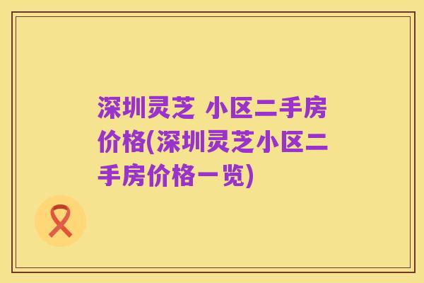 深圳灵芝 小区二手房价格(深圳灵芝小区二手房价格一览)