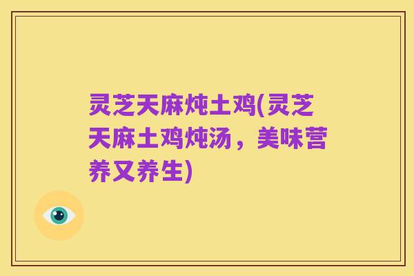 灵芝天麻炖土鸡(灵芝天麻土鸡炖汤,美味营养又养生)