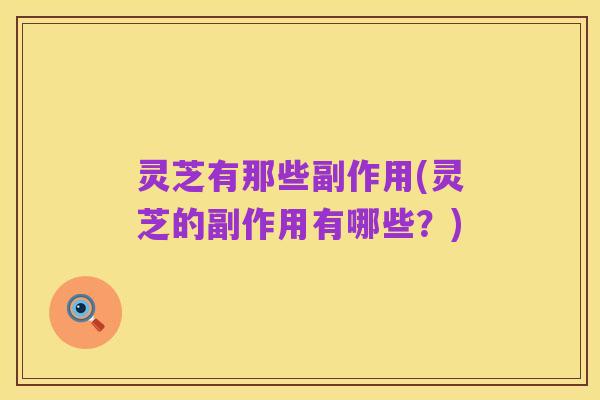 灵芝有那些副作用(灵芝的副作用有哪些?)
