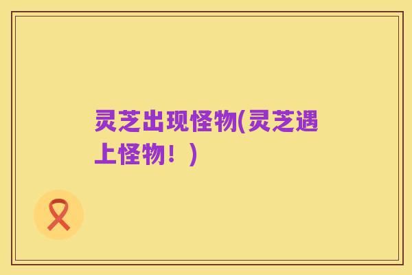 灵芝出现怪物(灵芝遇上怪物!)