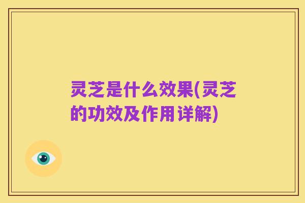 灵芝是什么效果(灵芝的功效及作用详解)