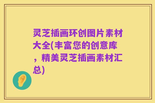 灵芝插画环创图片素材大全(丰富您的创意库，精美灵芝插画素材汇总)