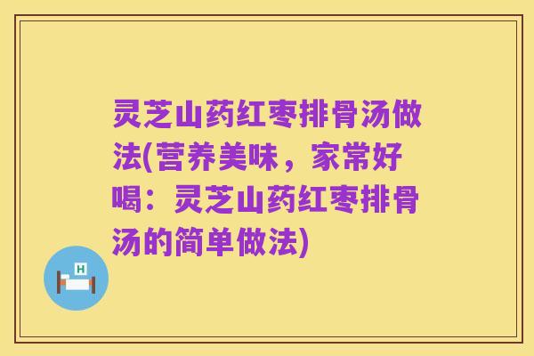 灵芝山药红枣排骨汤做法(营养美味,家常好喝:灵芝山药红枣排骨汤的简单做法)