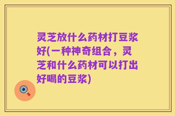 灵芝放什么药材打豆浆好(一种神奇组合,灵芝和什么药材可以打出好喝的豆浆)