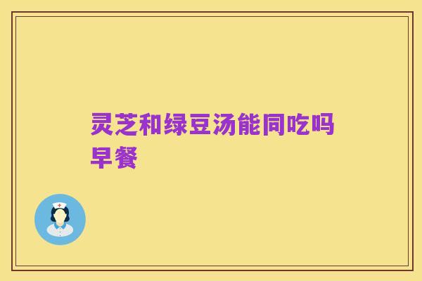 灵芝和绿豆汤能同吃吗早餐