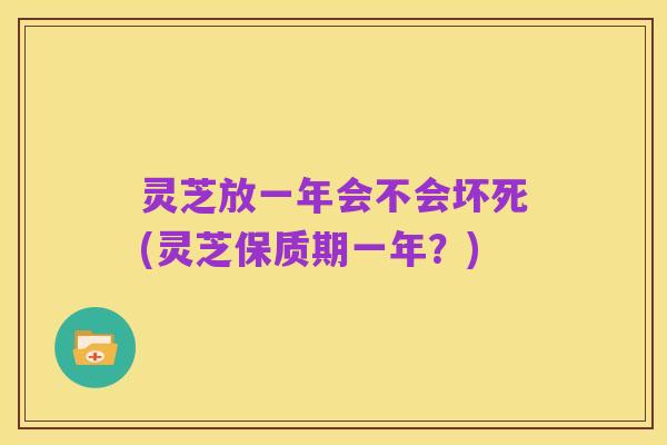 灵芝放一年会不会坏死(灵芝保质期一年?)
