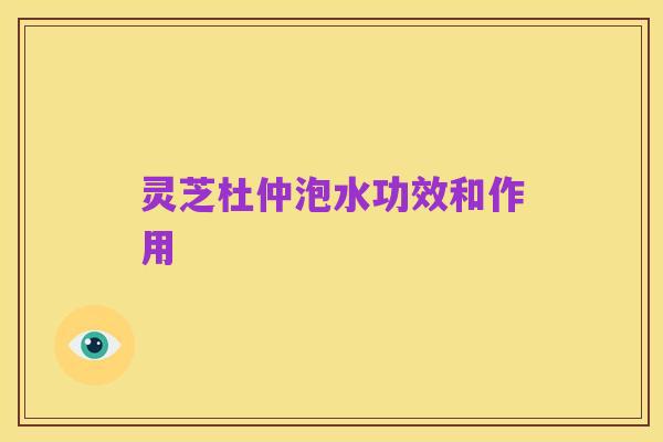 灵芝杜仲泡水功效和作用