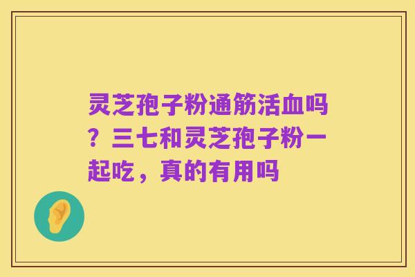 灵芝孢子粉通筋活血吗?三七和灵芝孢子粉一起吃,真的有用吗