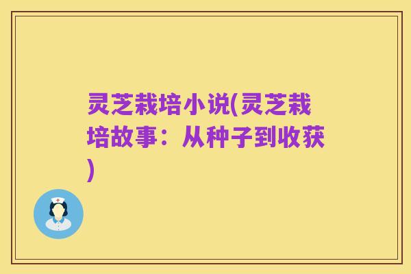 灵芝栽培小说(灵芝栽培故事:从种子到收获)