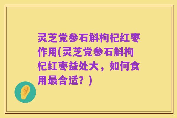 灵芝党参石斛枸杞红枣作用(灵芝党参石斛枸杞红枣益处大,如何食用最合适?)
