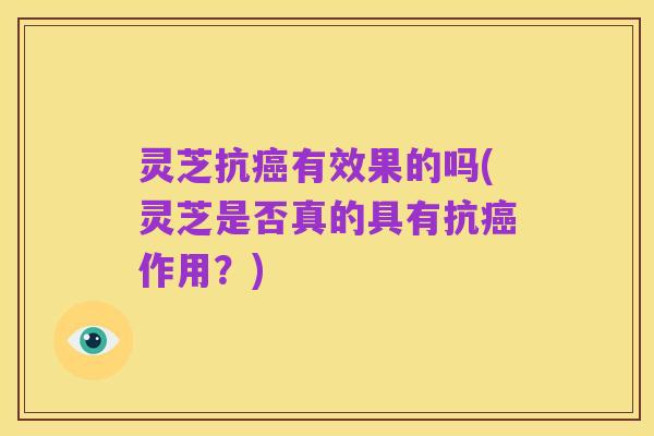 灵芝抗癌有效果的吗(灵芝是否真的具有抗癌作用?)