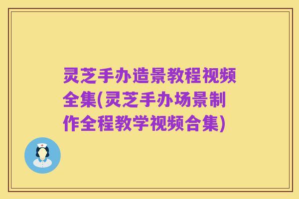 灵芝手办造景教程视频全集(灵芝手办场景制作全程教学视频合集)