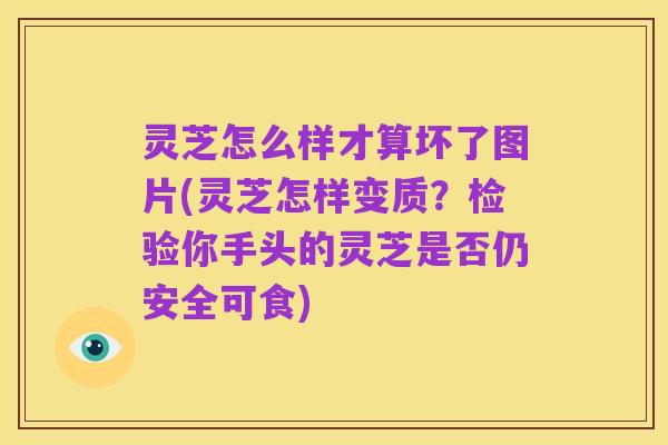 灵芝怎么样才算坏了图片(灵芝怎样变质?检验你手头的灵芝是否仍安全可食)