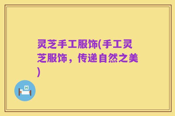 灵芝手工服饰(手工灵芝服饰，传递自然之美)