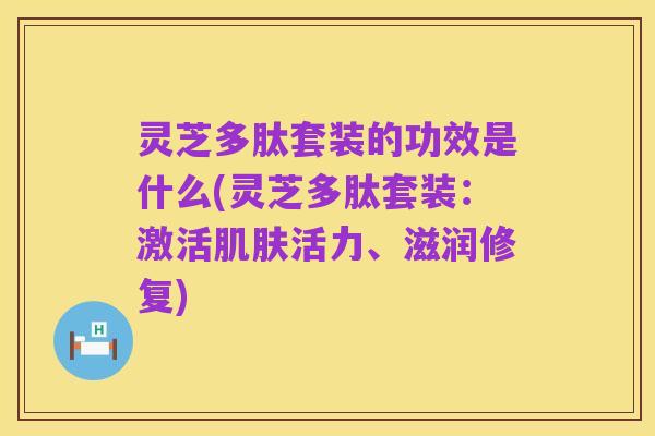 灵芝多肽套装的功效是什么(灵芝多肽套装:激活肌肤活力、滋润修复)