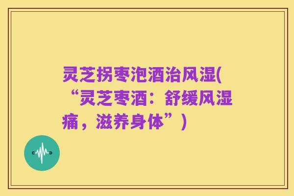 灵芝拐枣泡酒治风湿(“灵芝枣酒:舒缓风湿痛,滋养身体”)