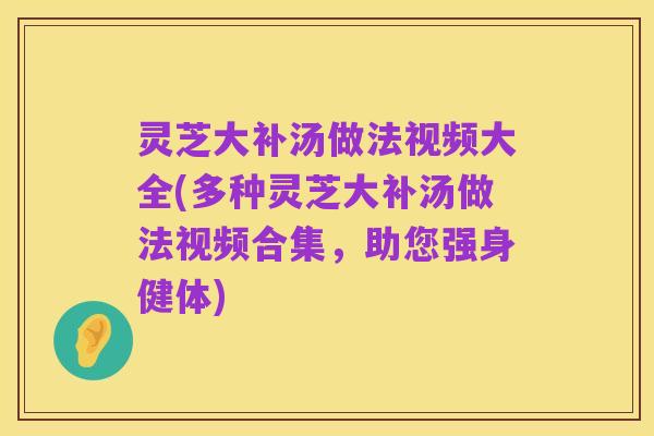 灵芝大补汤做法视频大全(多种灵芝大补汤做法视频合集,助您强身健体)