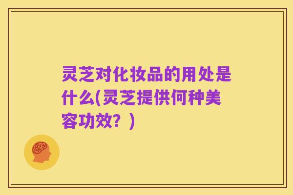 灵芝对化妆品的用处是什么(灵芝提供何种美容功效？)