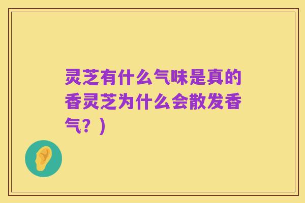 灵芝有什么气味是真的香灵芝为什么会散发香气?)