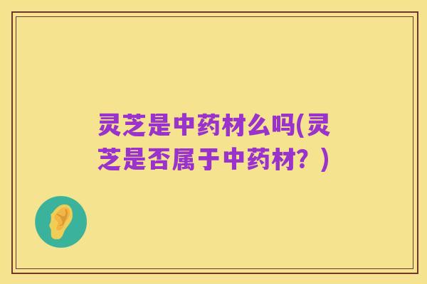灵芝是中药材么吗(灵芝是否属于中药材?)