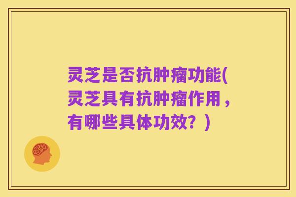 灵芝是否抗肿瘤功能(灵芝具有抗肿瘤作用,有哪些具体功效?)