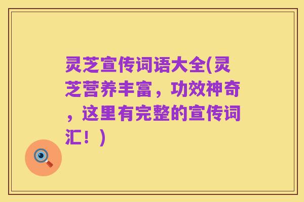 灵芝宣传词语大全(灵芝营养丰富,功效神奇,这里有完整的宣传词汇!)