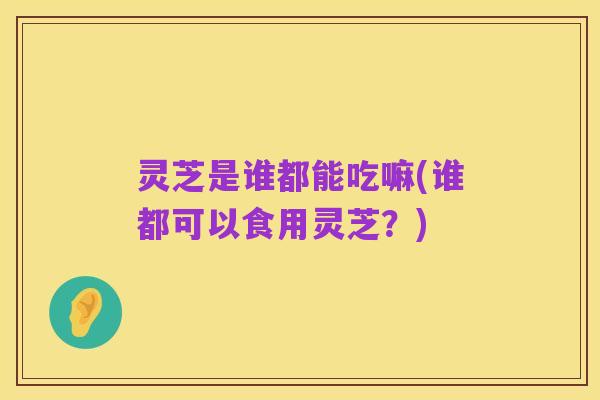 灵芝是谁都能吃嘛(谁都可以食用灵芝?)