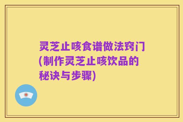 灵芝止咳食谱做法窍门(制作灵芝止咳饮品的秘诀与步骤)