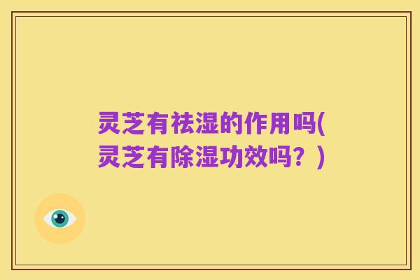 灵芝有祛湿的作用吗(灵芝有除湿功效吗？)