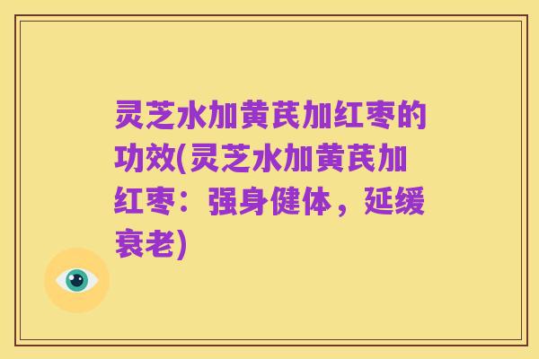 灵芝水加黄芪加红枣的功效(灵芝水加黄芪加红枣：强身健体，延缓衰老)