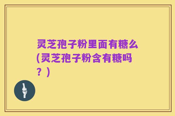 灵芝孢子粉里面有糖么(灵芝孢子粉含有糖吗？)