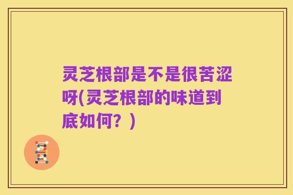 灵芝根部是不是很苦涩呀(灵芝根部的味道到底如何?)