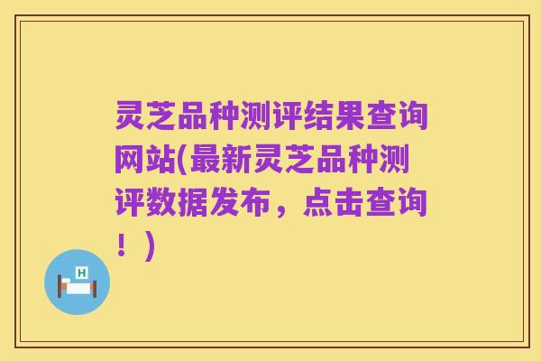 灵芝品种测评结果查询网站(最新灵芝品种测评数据发布，点击查询！)