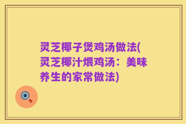 灵芝椰子煲鸡汤做法(灵芝椰汁煨鸡汤:美味养生的家常做法)