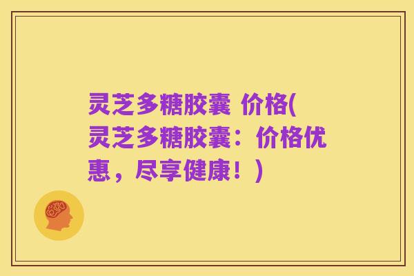灵芝多糖胶囊 价格(灵芝多糖胶囊:价格优惠,尽享健康!)