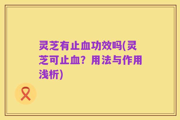 灵芝有止血功效吗(灵芝可止血?用法与作用浅析)