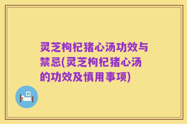 灵芝枸杞猪心汤功效与禁忌(灵芝枸杞猪心汤的功效及慎用事项)