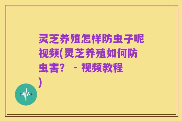 灵芝养殖怎样防虫子呢视频(灵芝养殖如何防虫害？ - 视频教程)