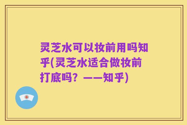 灵芝水可以妆前用吗知乎(灵芝水适合做妆前打底吗?——知乎)