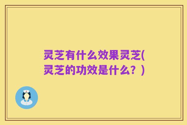 灵芝有什么效果灵芝(灵芝的功效是什么？)