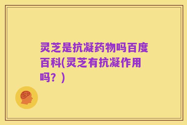 灵芝是抗凝药物吗百度百科(灵芝有抗凝作用吗?)