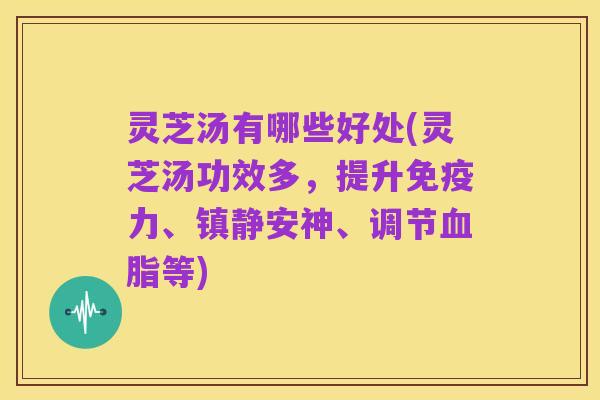 灵芝汤有哪些好处(灵芝汤功效多,提升免疫力、镇静安神、调节血脂等)