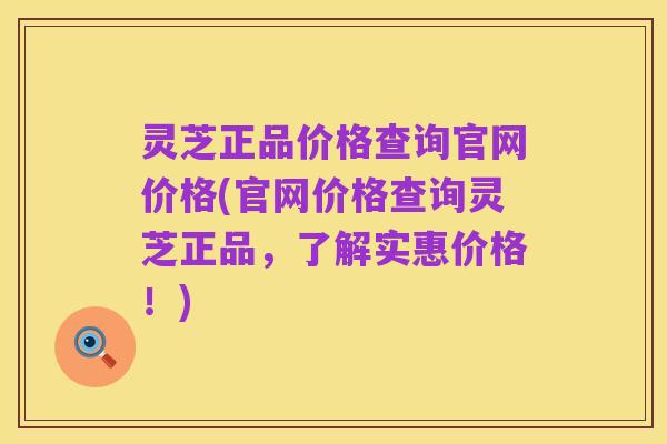 灵芝正品价格查询官网价格(官网价格查询灵芝正品,了解实惠价格!)