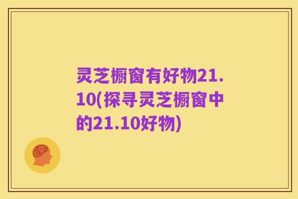 灵芝橱窗有好物21.10(探寻灵芝橱窗中的21.10好物)