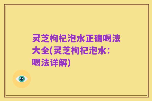 灵芝枸杞泡水正确喝法大全(灵芝枸杞泡水：喝法详解)