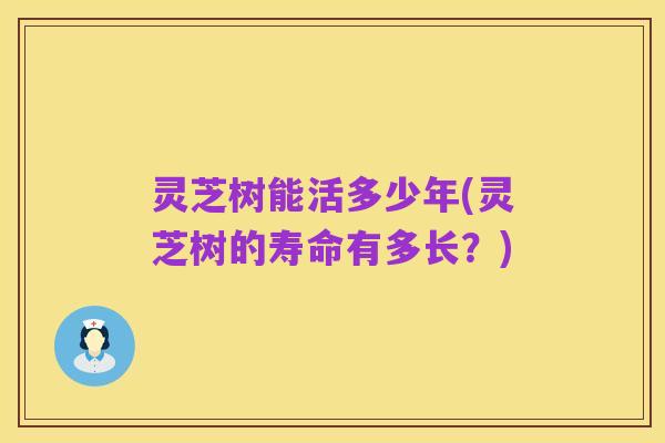 灵芝树能活多少年(灵芝树的寿命有多长?)