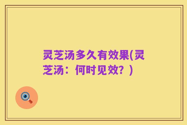 灵芝汤多久有效果(灵芝汤:何时见效?)
