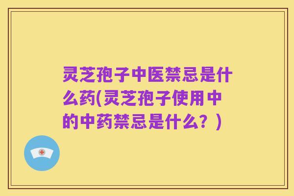 灵芝孢子中医禁忌是什么药(灵芝孢子使用中的中药禁忌是什么?)