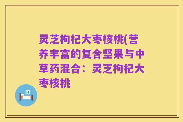 灵芝枸杞大枣核桃(营养丰富的复合坚果与中草药混合：灵芝枸杞大枣核桃