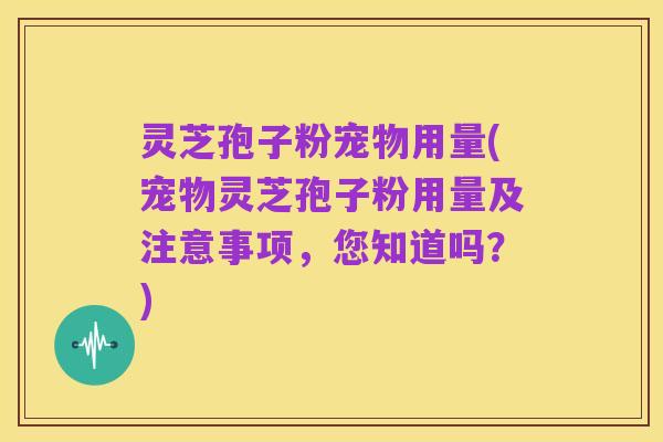 灵芝孢子粉宠物用量(宠物灵芝孢子粉用量及注意事项,您知道吗?)